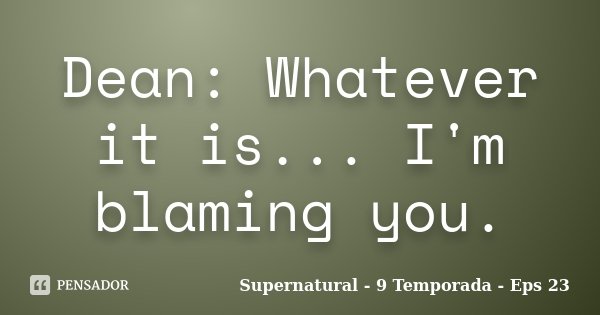 Dean: Whatever it is... I'm blaming you.... Frase de Supernatural - 9 Temporada - Eps 23.