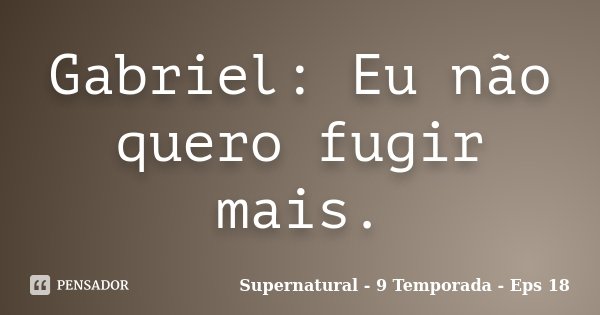 Gabriel: Eu não quero fugir mais.... Frase de Supernatural - 9 Temporada - Eps 18.