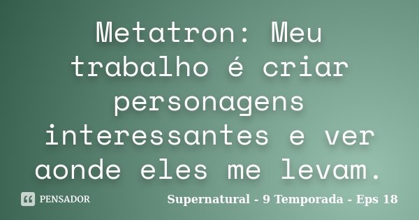 Metatron: Meu trabalho é criar personagens interessantes e ver aonde eles me levam.... Frase de Supernatural - 9 Temporada - Eps 18.