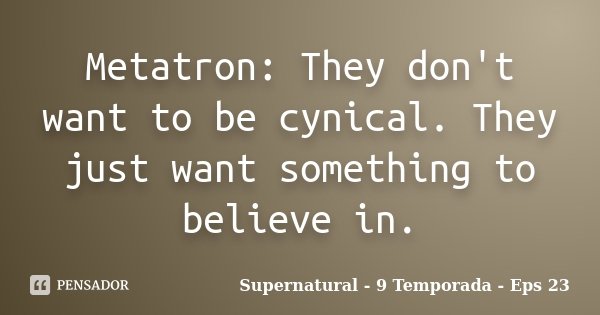 Metatron: They don't want to be cynical. They just want something to believe in.... Frase de Supernatural - 9 Temporada - Eps 23.