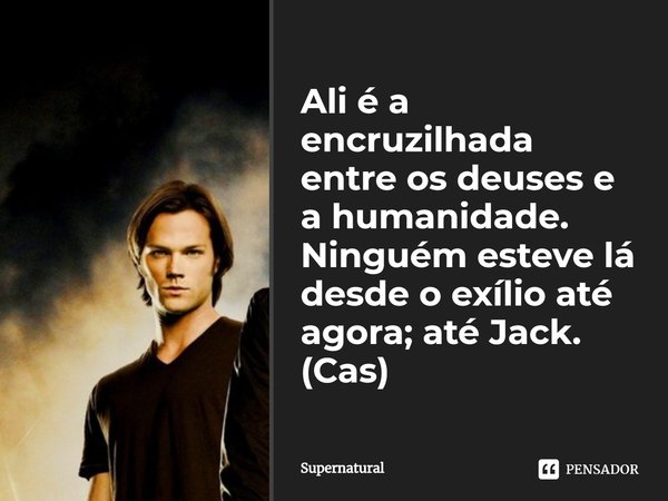 Ali é a encruzilhada entre os deuses e a humanidade. Ninguém esteve lá desde o exílio até agora; até Jack.⁠
(Cas)... Frase de Supernatural.