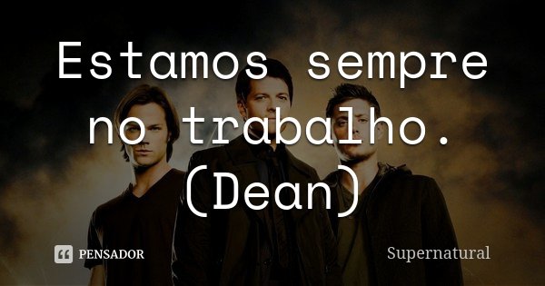 Estamos sempre no trabalho. (Dean)... Frase de Supernatural.