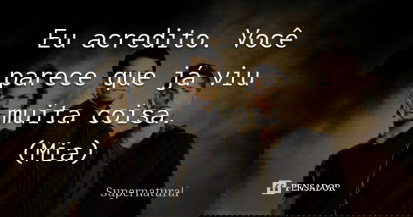 Eu acredito. Você parece que já viu muita coisa. (Mia)... Frase de Supernatural.