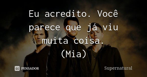 Eu acredito. Você parece que já viu muita coisa. (Mia)... Frase de Supernatural.