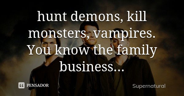 hunt demons, kill monsters, vampires. You know the family business...... Frase de Supernatural.