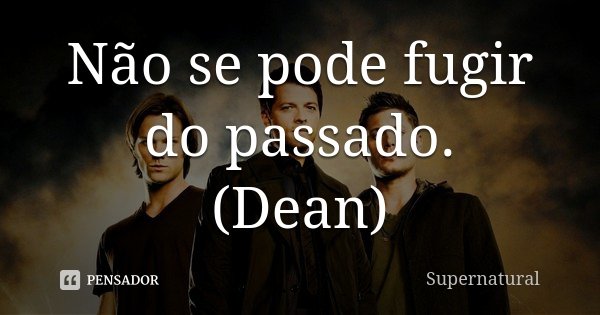 Não se pode fugir do passado. (Dean)... Frase de Supernatural.