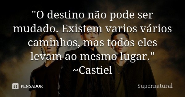 "O destino não pode ser mudado. Existem varios vários caminhos, mas todos eles levam ao mesmo lugar." ~Castiel... Frase de Supernatural.