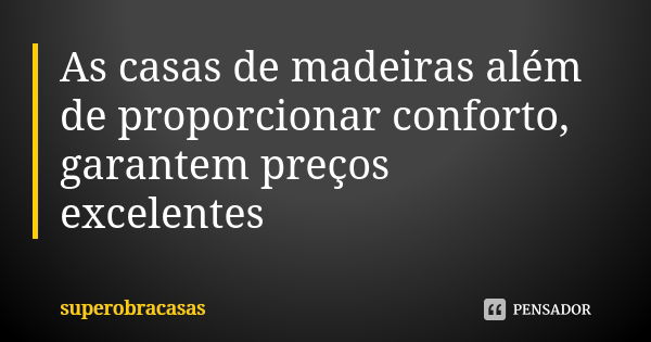 As casas de madeiras além de proporcionar conforto, garantem preços excelentes... Frase de superobracasas.