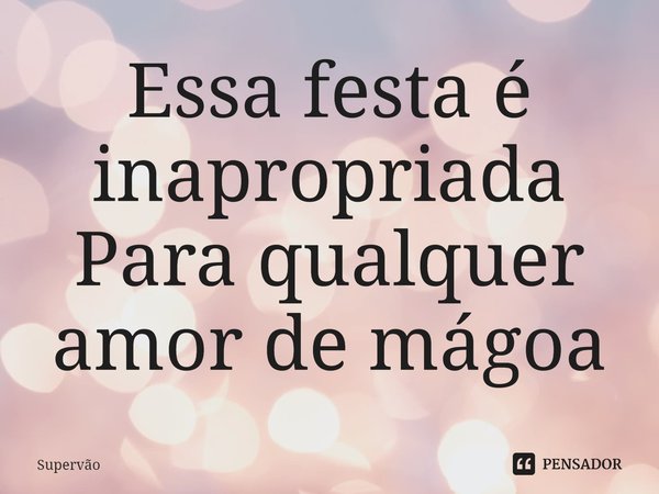 Essa festa é inapropriada
Para qualquer amor de mágoa... Frase de Supervão.