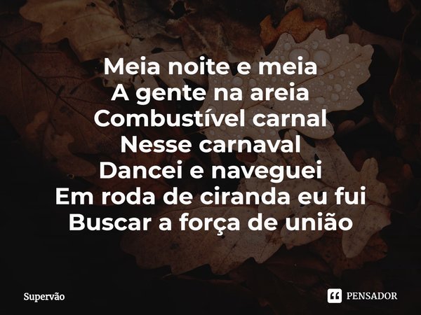 ⁠Meia noite e meia
A gente na areia
Combustível carnal
Nesse carnaval
Dancei e naveguei
Em roda de ciranda eu fui
Buscar a força de união... Frase de Supervão.