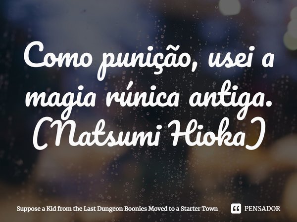 ⁠Como punição, usei a magia rúnica antiga.
(Natsumi Hioka)... Frase de Suppose a Kid from the Last Dungeon Boonies Moved to a Starter Town.