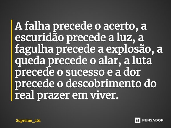 ⁠A falha precede o acerto, a escuridão precede a luz, a fagulha precede a explosão, a queda precede o alar, a luta precede o sucesso e a dor precede o descobrim... Frase de Supreme_101.