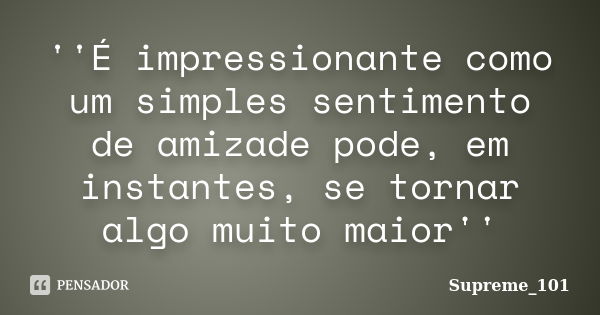 ''É impressionante como um simples sentimento de amizade pode, em instantes, se tornar algo muito maior''... Frase de Supreme_101.