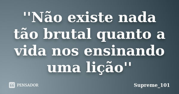 ''Não existe nada tão brutal quanto a vida nos ensinando uma lição''... Frase de Supreme_101.