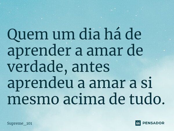 ⁠Quem um dia há de aprender a amar de verdade, antes aprendeu a amar a si mesmo acima de tudo.... Frase de Supreme_101.