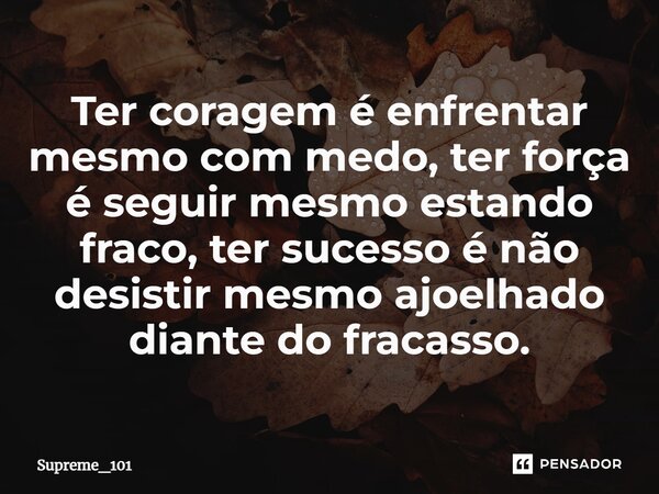 ⁠⁠Ter coragem é enfrentar mesmo com medo, ter força é seguir mesmo estando fraco, ter sucesso é não desistir mesmo ajoelhado diante do fracasso.... Frase de Supreme_101.