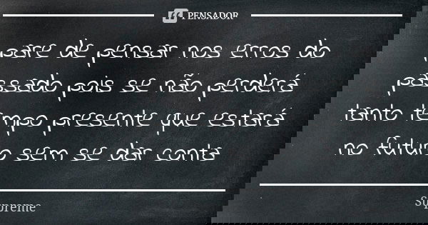 pare de pensar nos erros do passado pois se não perderá tanto tempo presente que estará no futuro sem se dar conta... Frase de Supreme.