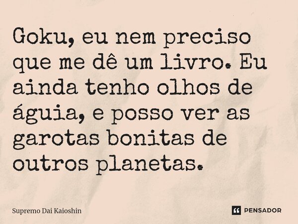 ⁠Goku, eu nem preciso que me dê um livro. Eu ainda tenho olhos de águia, e posso ver as garotas bonitas de outros planetas.... Frase de Supremo Dai Kaioshin.