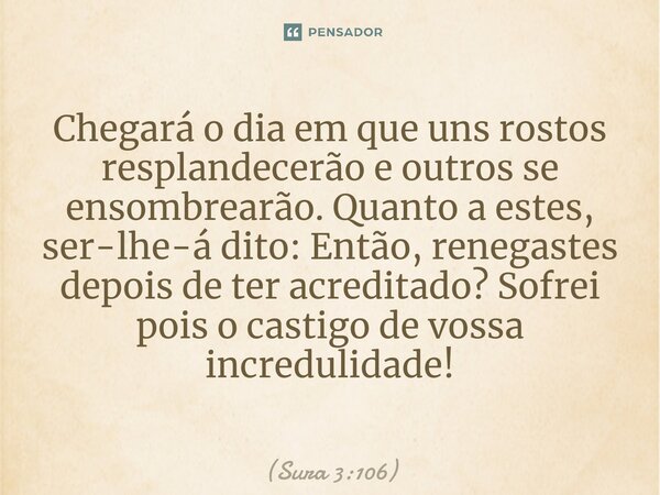 Chegará o dia em que uns rostos resplandecerão e outros se ensombrearão. Quanto a estes, ser-lhe-á dito: Então, renegastes depois de ter acreditado? Sofrei pois... Frase de Sura 3:106.
