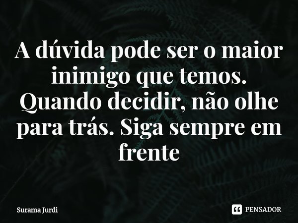 ⁠A dúvida pode ser o maior inimigo que temos. Quando decidir, não olhe para trás. Siga sempre em frente... Frase de Surama Jurdi.