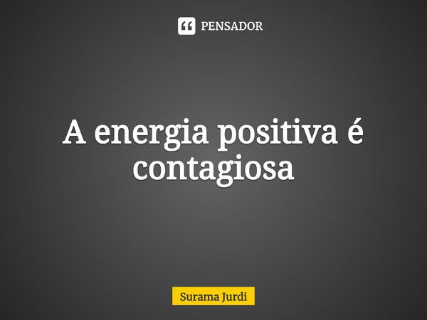 ⁠A energia positiva é contagiosa... Frase de Surama Jurdi.