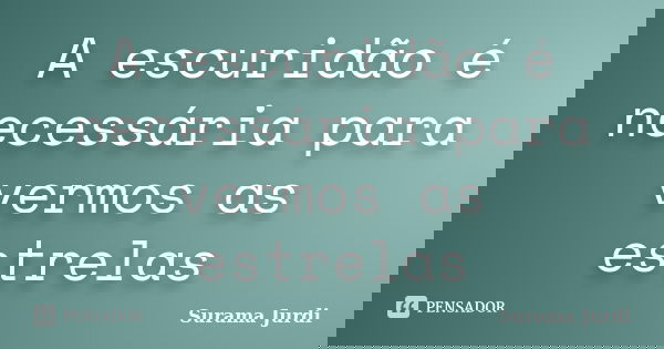A escuridão é necessária para vermos as estrelas... Frase de Surama Jurdi.