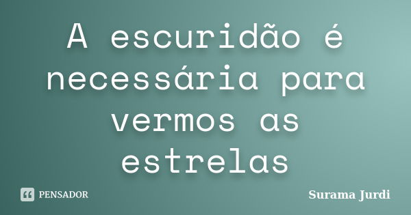 A escuridão é necessária para vermos as estrelas... Frase de Surama Jurdi.