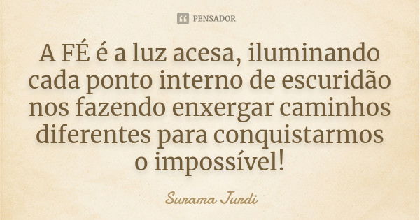 A FÉ é a luz acesa, iluminando cada ponto interno de escuridão nos fazendo enxergar caminhos diferentes para conquistarmos o impossível!... Frase de Surama Jurdi.