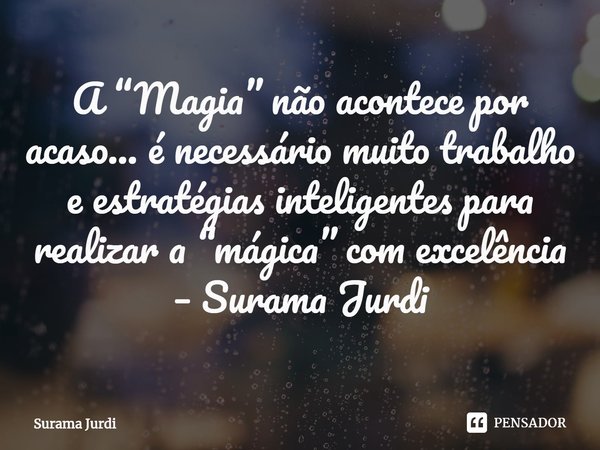 ⁠A “Magia” não acontece por acaso... é necessário muito trabalho e estratégias inteligentes para realizar a “mágica” com excelência – Surama Jurdi... Frase de Surama Jurdi.