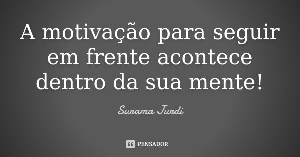 A motivação para seguir em frente acontece dentro da sua mente!... Frase de Surama Jurdi.