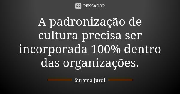 A padronização de cultura precisa ser incorporada 100% dentro das organizações.... Frase de Surama Jurdi.