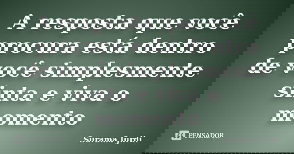 A resposta que você procura está dentro de você simplesmente sinta e viva o momento... Frase de Surama Jurdi.