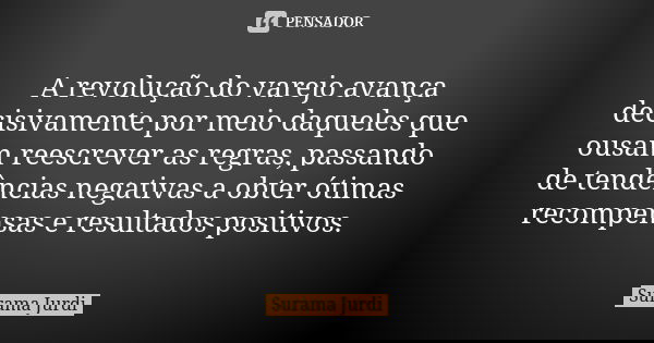 A revolução do varejo avança decisivamente por meio daqueles que ousam reescrever as regras, passando de tendências negativas a obter ótimas recompensas e r... Frase de Surama Jurdi.