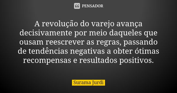 A revolução do varejo avança decisivamente por meio daqueles que ousam reescrever as regras, passando de tendências negativas a obter ótimas recompensas e r... Frase de Surama Jurdi.