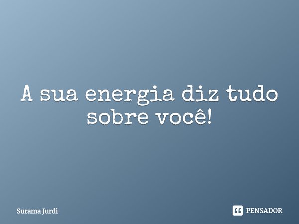 ⁠A sua energia diz tudo sobre você!... Frase de Surama Jurdi.