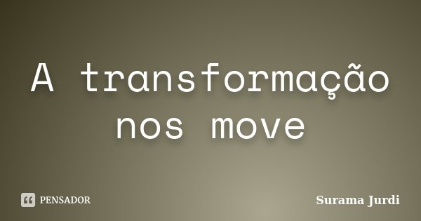 A transformação nos move... Frase de Surama Jurdi.