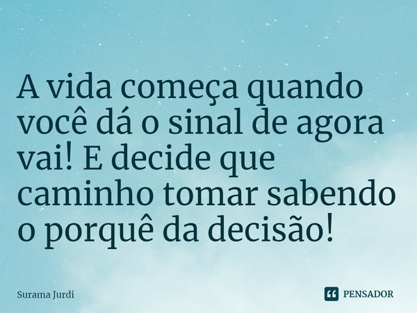 ⁠A vida começa quando você dá o sinal de agora vai! E decide que caminho tomar sabendo o porquê da decisão!... Frase de Surama Jurdi.