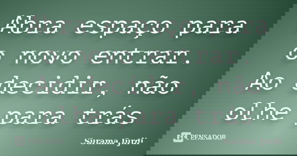 Abra espaço para o novo entrar. Ao decidir, não olhe para trás... Frase de Surama Jurdi.