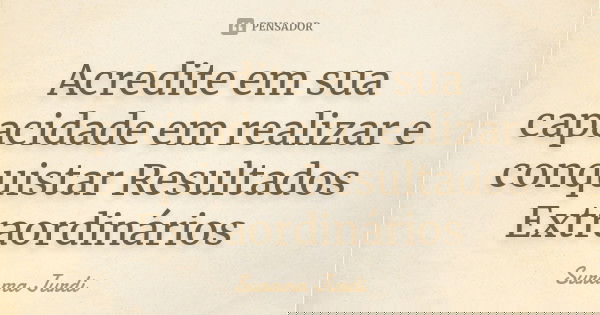 Acredite em sua capacidade em realizar e conquistar Resultados Extraordinários... Frase de Surama Jurdi.