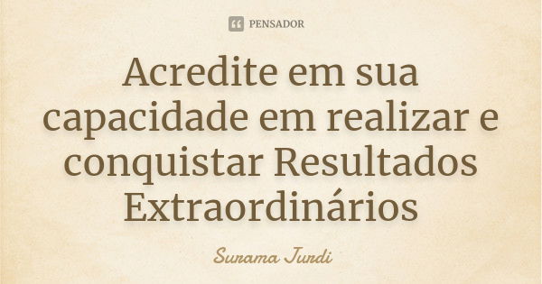 Acredite em sua capacidade em realizar e conquistar Resultados Extraordinários... Frase de Surama Jurdi.