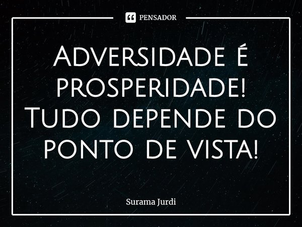 ⁠Adversidade é prosperidade! Tudo depende do ponto de vista!... Frase de Surama Jurdi.