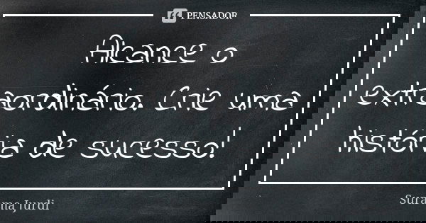 Alcance o extraordinário. Crie uma história de sucesso!... Frase de Surama Jurdi.
