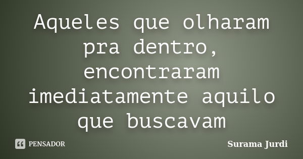 Aqueles que olharam pra dentro, encontraram imediatamente aquilo que buscavam... Frase de Surama Jurdi.