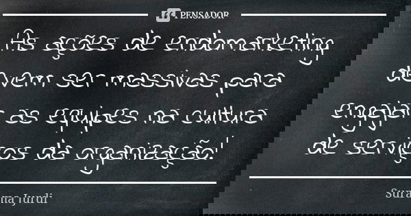 As ações de endomarketing devem ser massivas para engajar as equipes na cultura de serviços da organização!... Frase de Surama Jurdi.