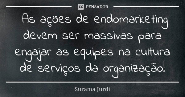 As ações de endomarketing devem ser massivas para engajar as equipes na cultura de serviços da organização!... Frase de Surama Jurdi.