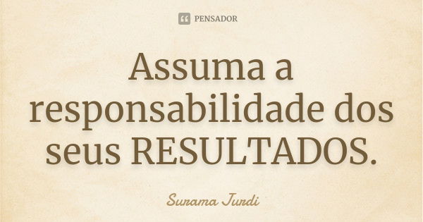 Assuma a responsabilidade dos seus RESULTADOS.... Frase de Surama Jurdi.