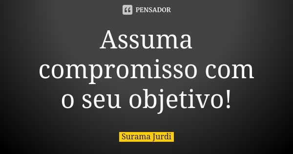 Assuma compromisso com o seu objetivo!... Frase de Surama Jurdi.