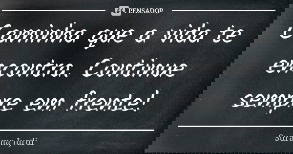 Caminha que a vida te encontra. Continue sempre em frente!... Frase de Surama Jurdi.