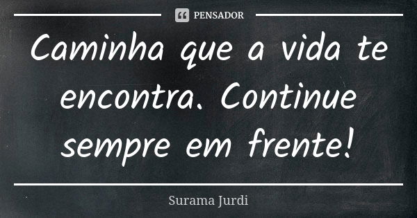 Caminha que a vida te encontra. Continue sempre em frente!... Frase de Surama Jurdi.