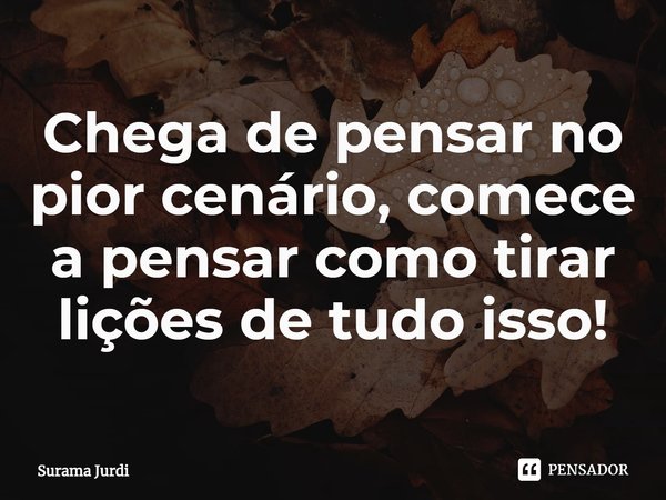 ⁠Chega de pensar no pior cenário, comece a pensar como tirar lições de tudo isso!... Frase de Surama Jurdi.